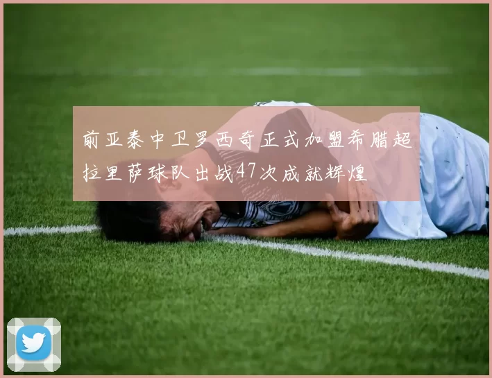 前亚泰中卫罗西奇正式加盟希腊超拉里萨球队出战47次成就辉煌