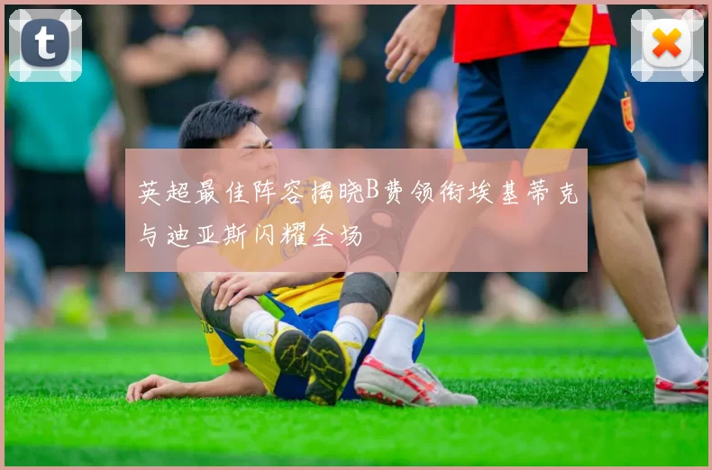 英超最佳阵容揭晓B费领衔埃基蒂克与迪亚斯闪耀全场