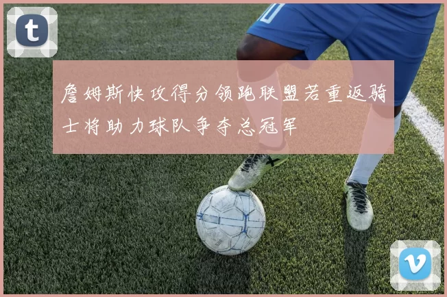 詹姆斯快攻得分领跑联盟若重返骑士将助力球队争夺总冠军