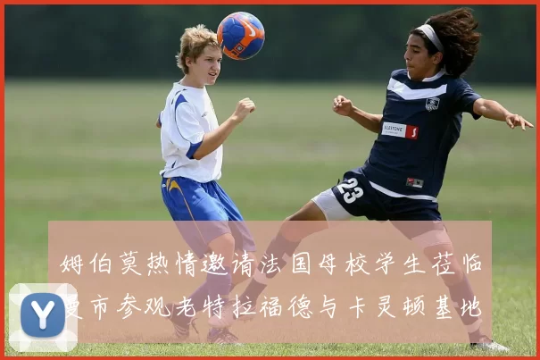 姆伯莫热情邀请法国母校学生莅临曼市参观老特拉福德与卡灵顿基地