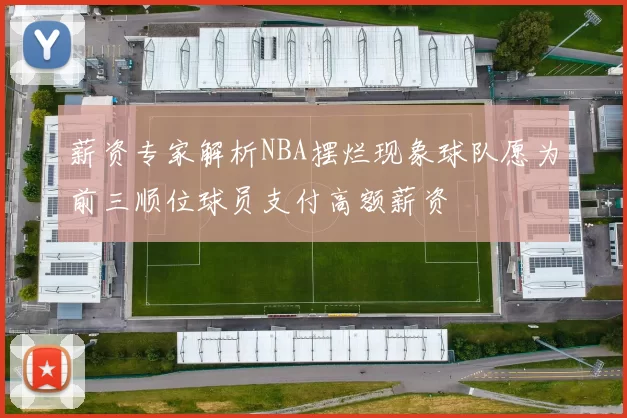 薪资专家解析NBA摆烂现象球队愿为前三顺位球员支付高额薪资