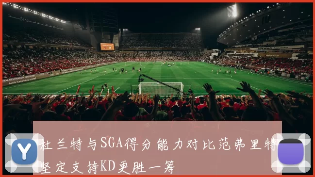 杜兰特与SGA得分能力对比范弗里特坚定支持KD更胜一筹