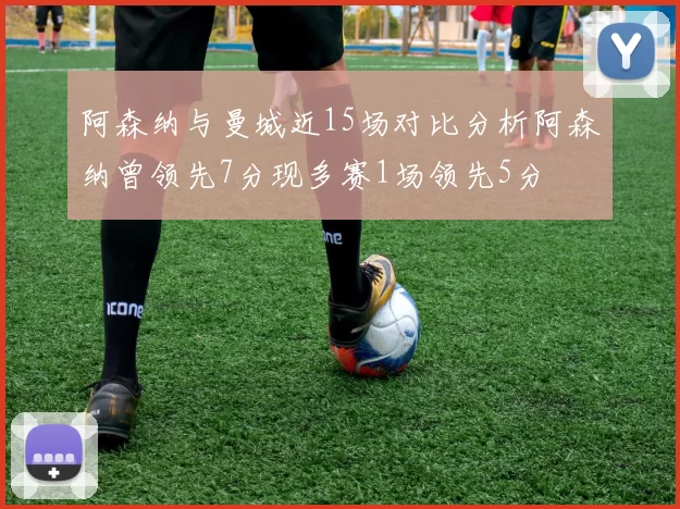 阿森纳与曼城近15场对比分析阿森纳曾领先7分现多赛1场领先5分