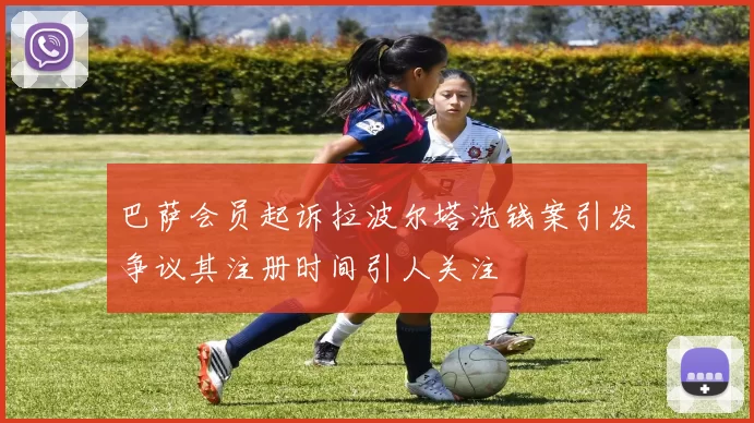 巴萨会员起诉拉波尔塔洗钱案引发争议其注册时间引人关注