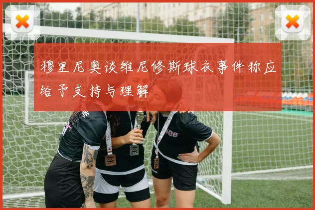 穆里尼奥谈维尼修斯球衣事件称应给予支持与理解
