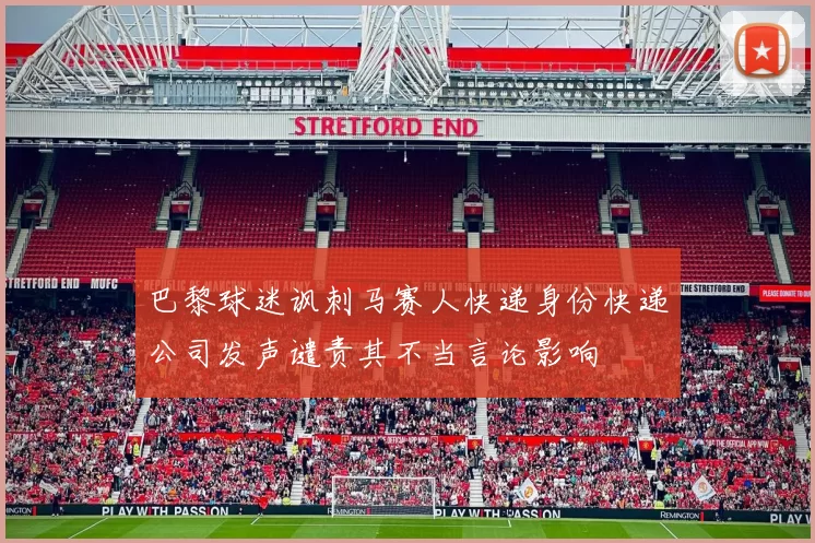 巴黎球迷讽刺马赛人快递身份快递公司发声谴责其不当言论影响