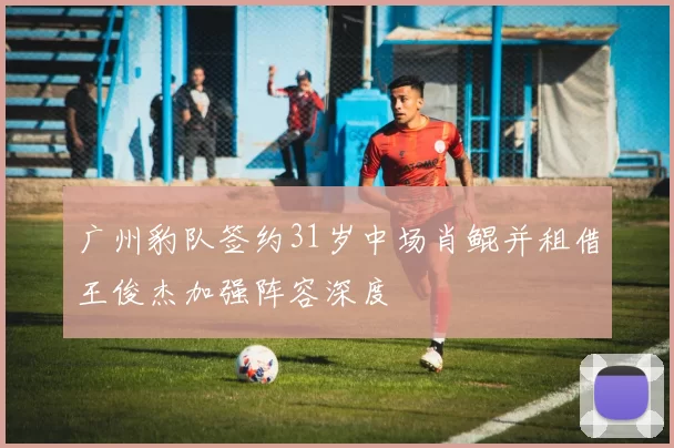 广州豹队签约31岁中场肖鲲并租借王俊杰加强阵容深度
