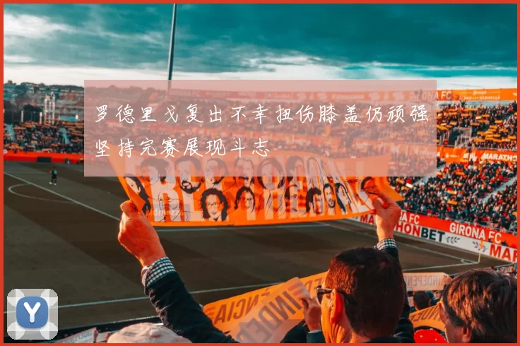 罗德里戈复出不幸扭伤膝盖仍顽强坚持完赛展现斗志