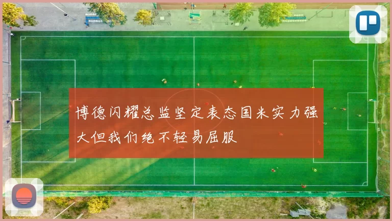 博德闪耀总监坚定表态国米实力强大但我们绝不轻易屈服