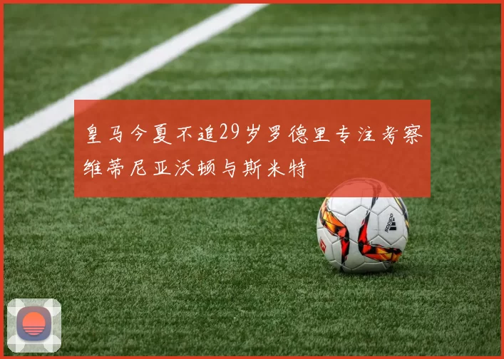 皇马今夏不追29岁罗德里专注考察维蒂尼亚沃顿与斯米特