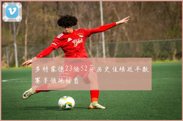 多特蒙德23场52分历史佳绩近半数赛季领跑榜首