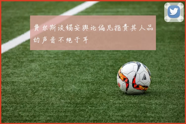 费尔斯谈锡安舆论偏见指责其人品的声音不绝于耳
