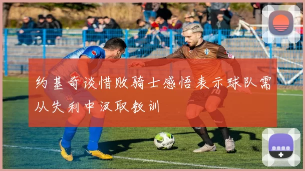 约基奇谈惜败骑士感悟表示球队需从失利中汲取教训