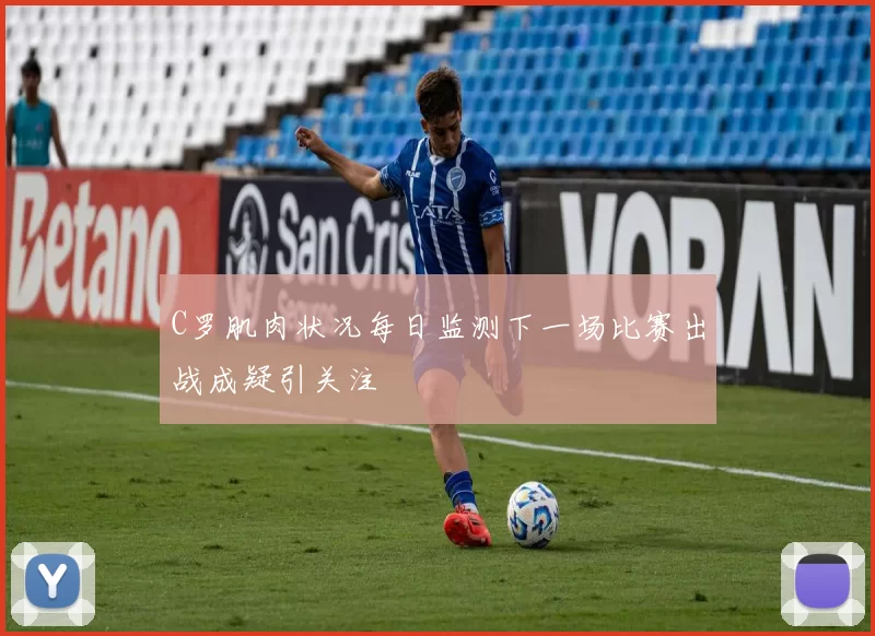 C罗肌肉状况每日监测下一场比赛出战成疑引关注