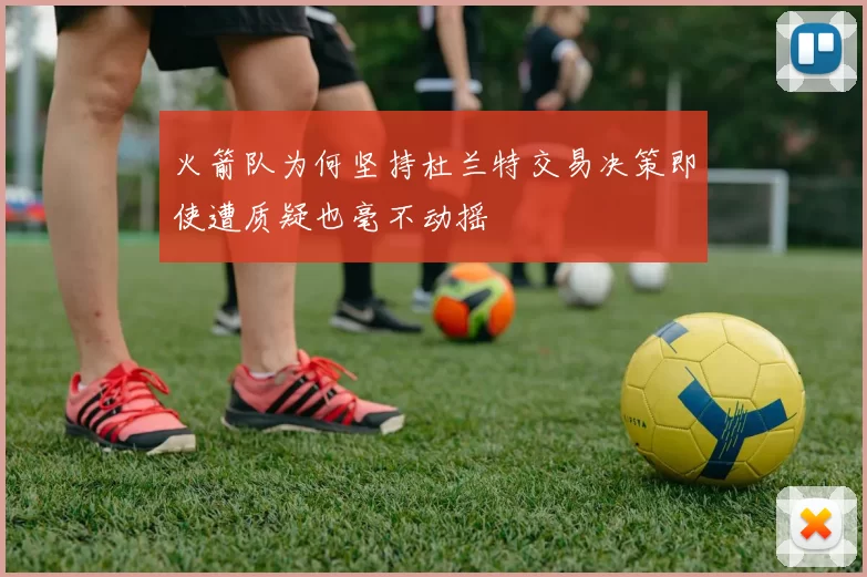 火箭队为何坚持杜兰特交易决策即使遭质疑也毫不动摇