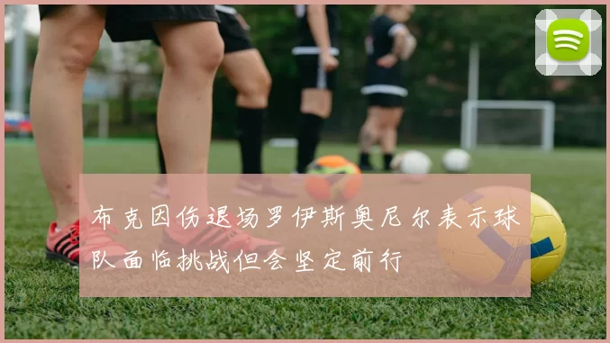 布克因伤退场罗伊斯奥尼尔表示球队面临挑战但会坚定前行