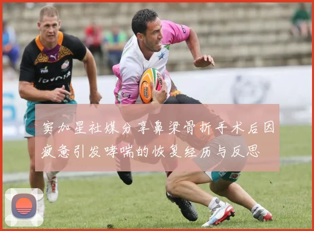 窦加星社媒分享鼻梁骨折手术后因疲惫引发哮喘的恢复经历与反思