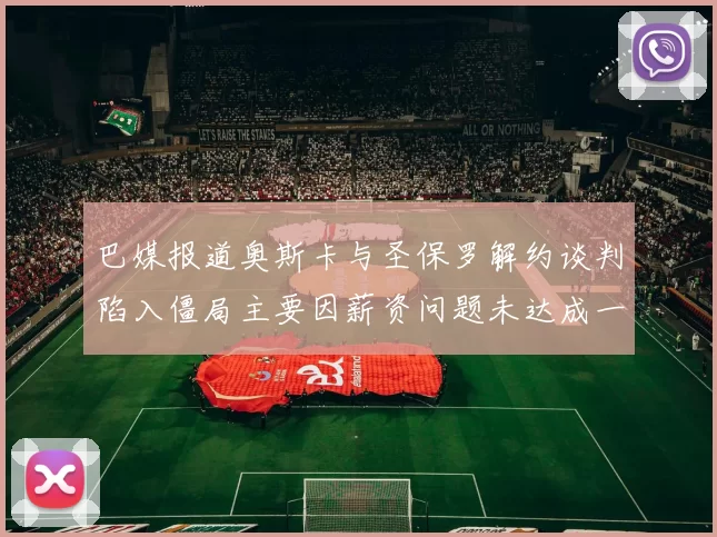 巴媒报道奥斯卡与圣保罗解约谈判陷入僵局主要因薪资问题未达成一致