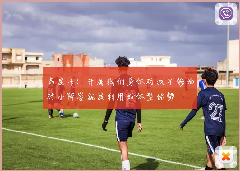 乌度卡：开局我们身体对抗不够面对小阵容就该利用好体型优势