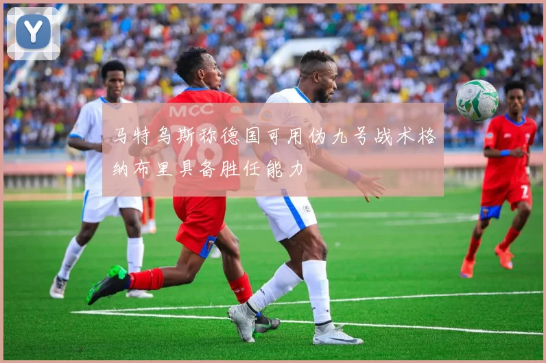 马特乌斯称德国可用伪九号战术格纳布里具备胜任能力
