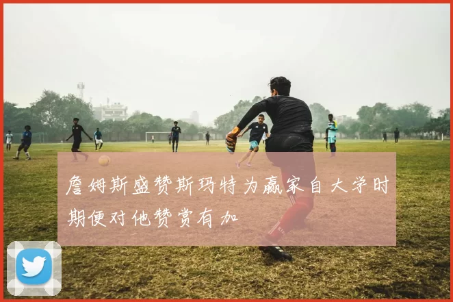 詹姆斯盛赞斯玛特为赢家自大学时期便对他赞赏有加