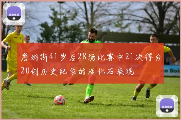 詹姆斯41岁后28场比赛中21次得分20创历史纪录的活化石表现