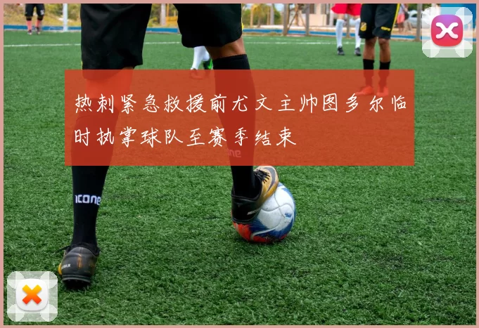 热刺紧急救援前尤文主帅图多尔临时执掌球队至赛季结束
