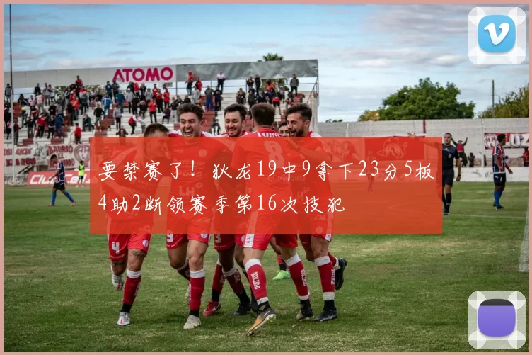 要禁赛了！狄龙19中9拿下23分5板4助2断领赛季第16次技犯